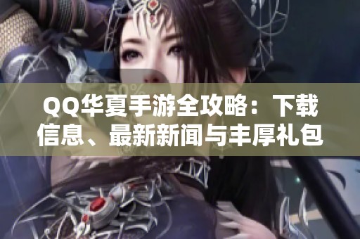QQ华夏手游全攻略：下载信息、最新新闻与丰厚礼包汇总