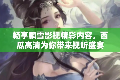 畅享飘雪影视精彩内容，西瓜高清为你带来视听盛宴