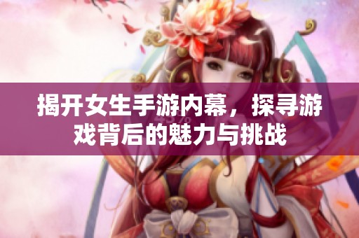揭开女生手游内幕，探寻游戏背后的魅力与挑战