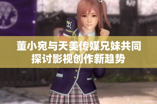 董小宛与天美传媒兄妹共同探讨影视创作新趋势