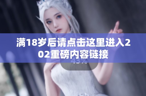 满18岁后请点击这里进入202重磅内容链接