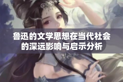 鲁迅的文学思想在当代社会的深远影响与启示分析