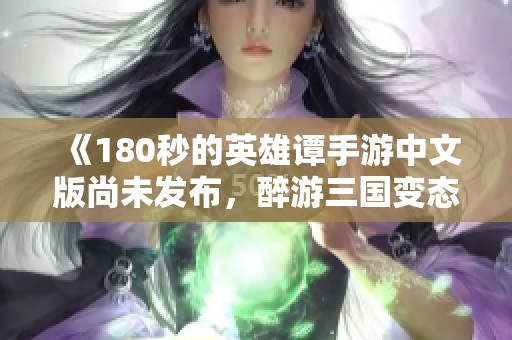 《180秒的英雄谭手游中文版尚未发布，醉游三国变态版引发热议》