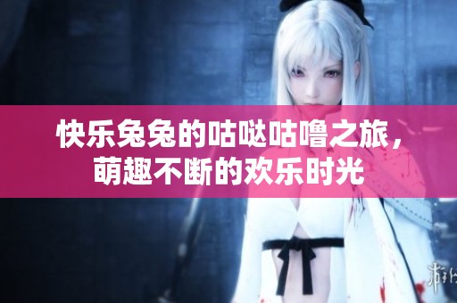 快乐兔兔的咕哒咕噜之旅，萌趣不断的欢乐时光