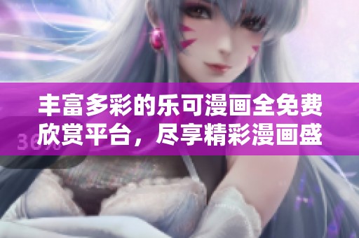 丰富多彩的乐可漫画全免费欣赏平台，尽享精彩漫画盛宴
