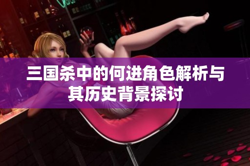 三国杀中的何进角色解析与其历史背景探讨