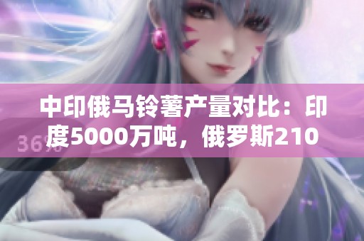 中印俄马铃薯产量对比：印度5000万吨，俄罗斯2100万吨，中国产量如何？