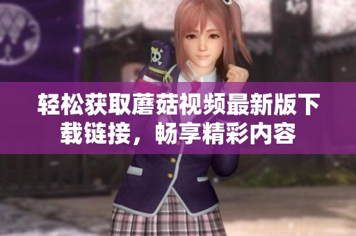 轻松获取蘑菇视频最新版下载链接，畅享精彩内容