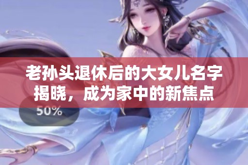 老孙头退休后的大女儿名字揭晓，成为家中的新焦点