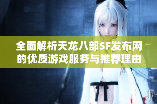 全面解析天龙八部SF发布网的优质游戏服务与推荐理由