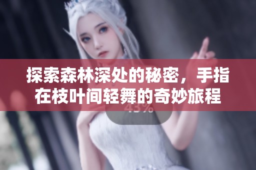 探索森林深处的秘密，手指在枝叶间轻舞的奇妙旅程