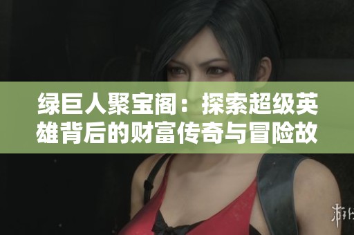绿巨人聚宝阁：探索超级英雄背后的财富传奇与冒险故事