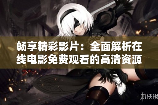 畅享精彩影片：全面解析在线电影免费观看的高清资源