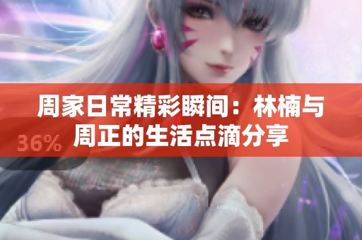 周家日常精彩瞬间：林楠与周正的生活点滴分享