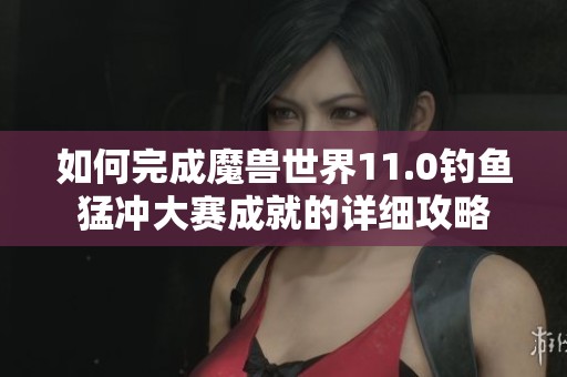 如何完成魔兽世界11.0钓鱼猛冲大赛成就的详细攻略