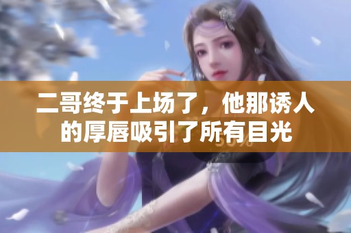 二哥终于上场了，他那诱人的厚唇吸引了所有目光