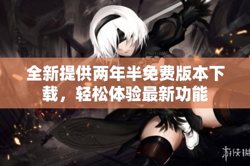 全新提供两年半免费版本下载，轻松体验最新功能