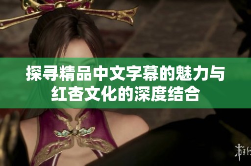 探寻精品中文字幕的魅力与红杏文化的深度结合