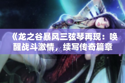 《龙之谷暴风三弦琴再现：唤醒战斗激情，续写传奇篇章》