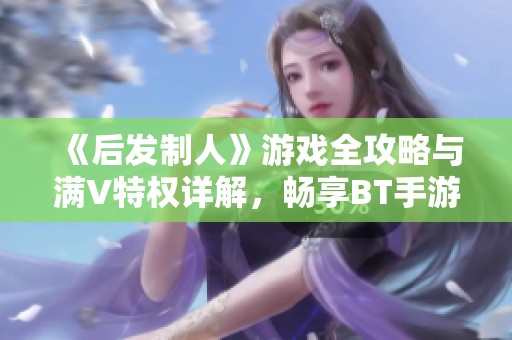 《后发制人》游戏全攻略与满V特权详解，畅享BT手游乐趣