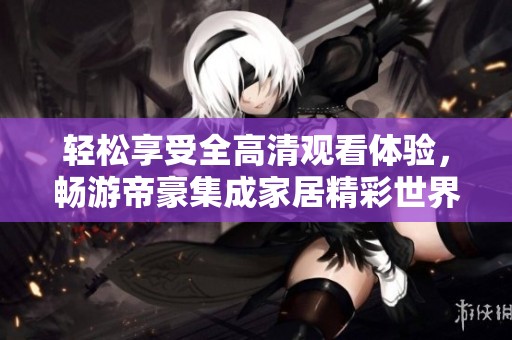 轻松享受全高清观看体验，畅游帝豪集成家居精彩世界