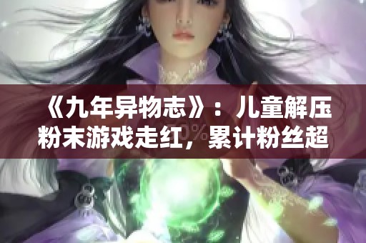 《九年异物志》：儿童解压粉末游戏走红，累计粉丝超70万