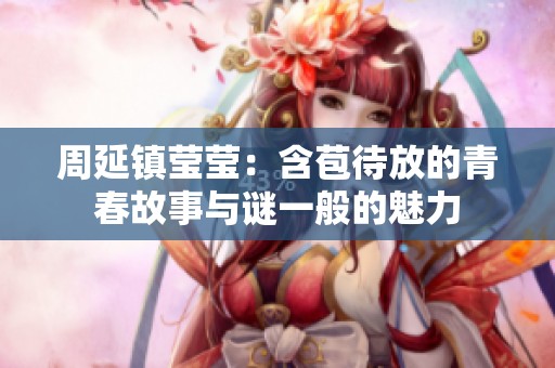 周延镇莹莹：含苞待放的青春故事与谜一般的魅力