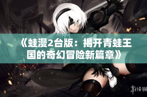 《蛙漫2台版：揭开青蛙王国的奇幻冒险新篇章》