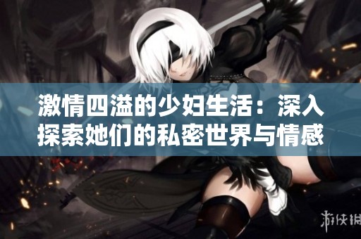 激情四溢的少妇生活：深入探索她们的私密世界与情感故事