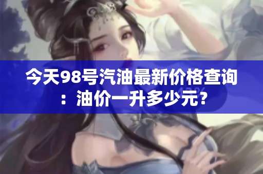 今天98号汽油最新价格查询：油价一升多少元？
