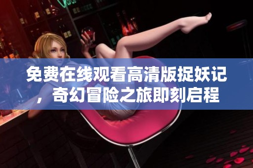 免费在线观看高清版捉妖记，奇幻冒险之旅即刻启程