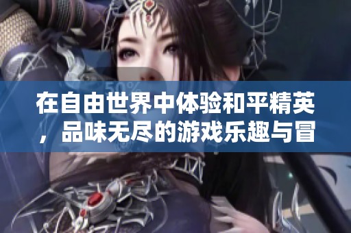 在自由世界中体验和平精英，品味无尽的游戏乐趣与冒险