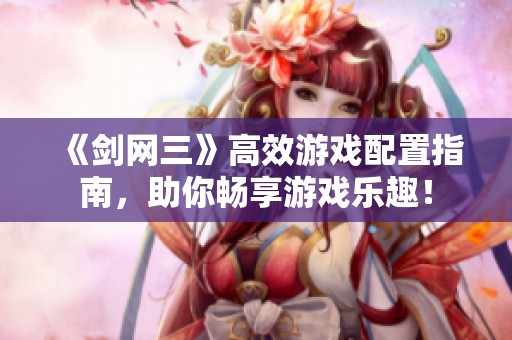 《剑网三》高效游戏配置指南，助你畅享游戏乐趣！