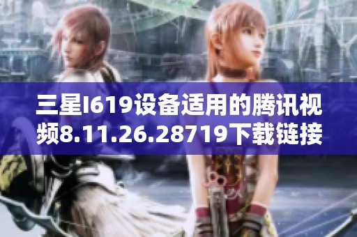 三星I619设备适用的腾讯视频8.11.26.28719下载链接分享