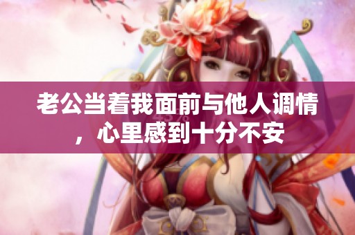 老公当着我面前与他人调情，心里感到十分不安