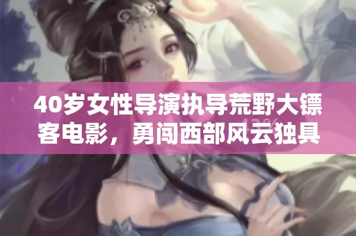 40岁女性导演执导荒野大镖客电影，勇闯西部风云独具匠心