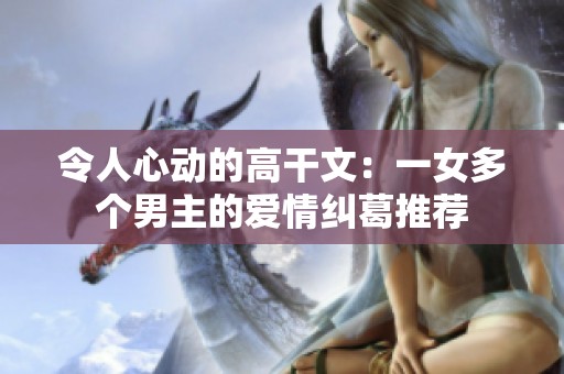 令人心动的高干文：一女多个男主的爱情纠葛推荐