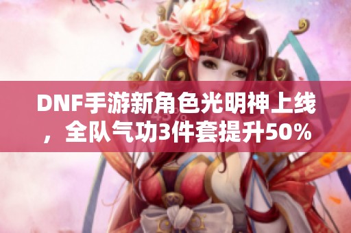 DNF手游新角色光明神上线，全队气功3件套提升50%伤害