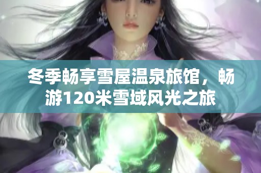 冬季畅享雪屋温泉旅馆，畅游120米雪域风光之旅