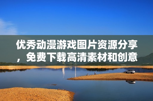 优秀动漫游戏图片资源分享，免费下载高清素材和创意模板