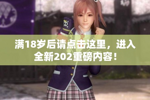 满18岁后请点击这里，进入全新202重磅内容！