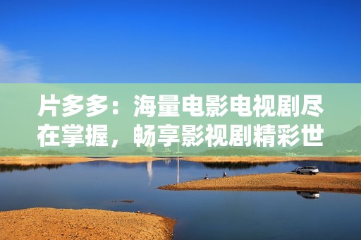 片多多：海量电影电视剧尽在掌握，畅享影视剧精彩世界