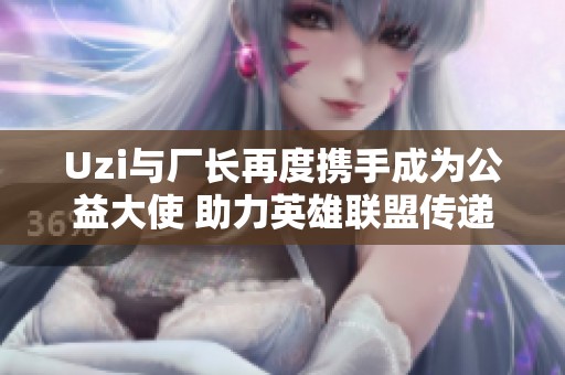 Uzi与厂长再度携手成为公益大使 助力英雄联盟传递正能量