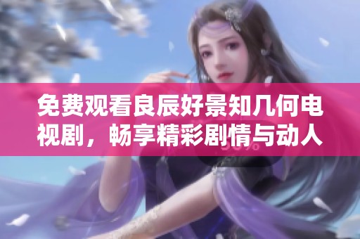免费观看良辰好景知几何电视剧，畅享精彩剧情与动人故事