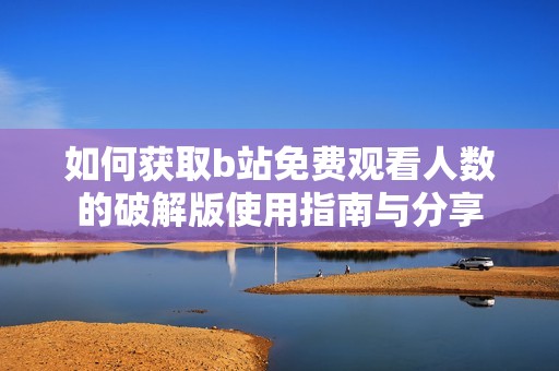 如何获取b站免费观看人数的破解版使用指南与分享