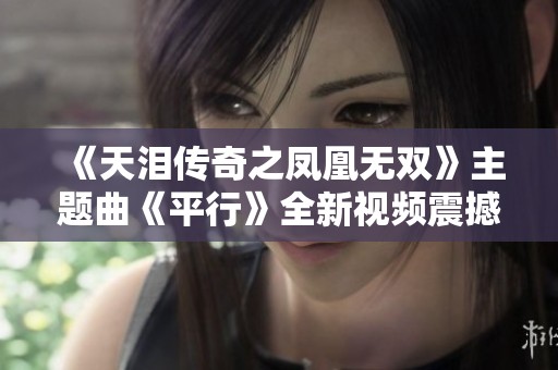 《天泪传奇之凤凰无双》主题曲《平行》全新视频震撼上线