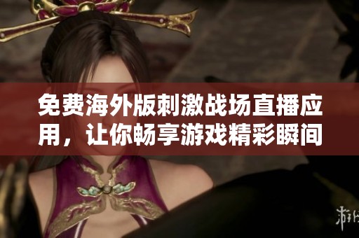 免费海外版刺激战场直播应用，让你畅享游戏精彩瞬间