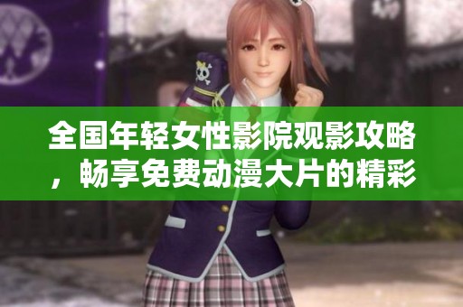 全国年轻女性影院观影攻略，畅享免费动漫大片的精彩体验