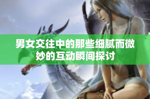 男女交往中的那些细腻而微妙的互动瞬间探讨