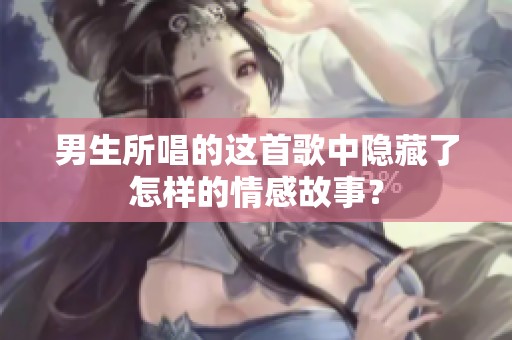 男生所唱的这首歌中隐藏了怎样的情感故事？